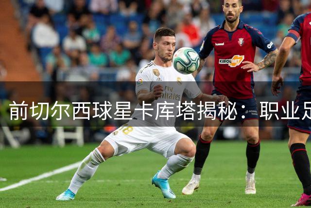 前切尔西球星卡库塔揭秘：职业足球运动员的内心孤独困境