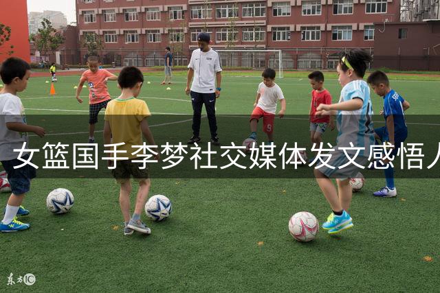 女篮国手李梦社交媒体发文感悟人生 官宣加盟国际新联赛