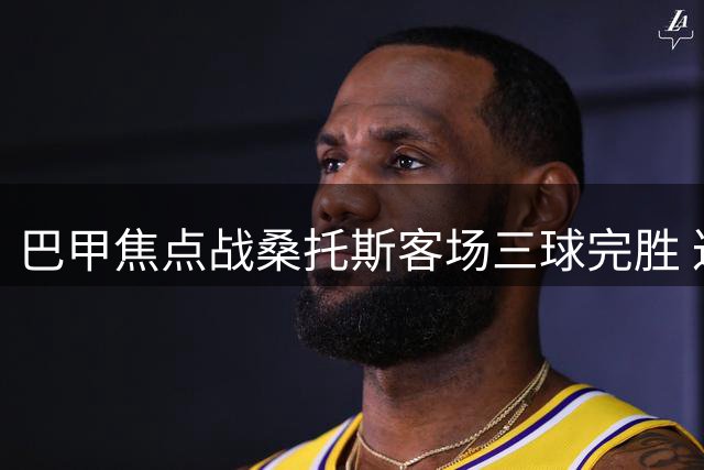 巴甲焦点战桑托斯客场三球完胜 达伽马主场惨遭零封