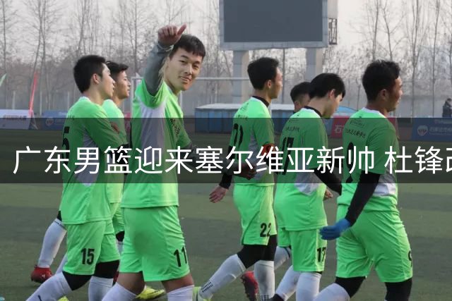 广东男篮迎来塞尔维亚新帅 杜锋改任总教练