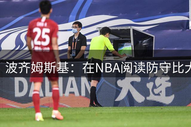波齐姆斯基：在NBA阅读防守比大学简单 队友更有天赋技术更好