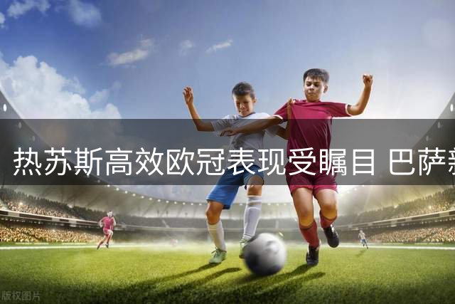 热苏斯高效欧冠表现受瞩目 巴萨新援瞄准大耳朵杯
