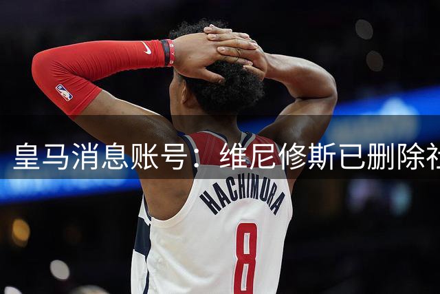 皇马消息账号：维尼修斯已删除社媒全部帖子和个人头像