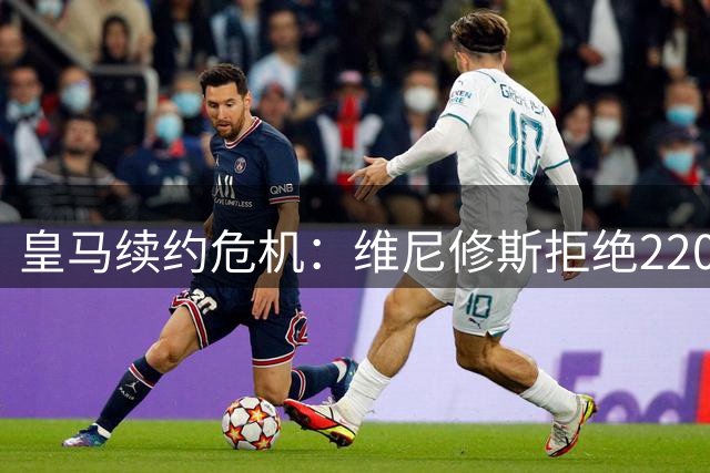 皇马续约危机：维尼修斯拒绝2200万欧年薪或明夏自由离队