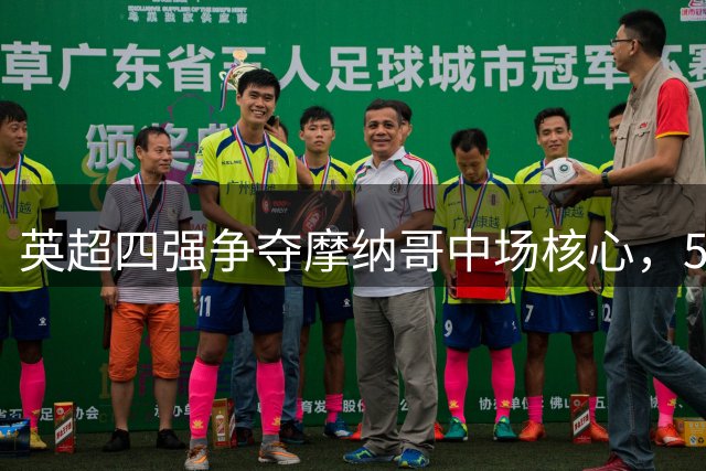 英超四强争夺摩纳哥中场核心，5000万标价成关键