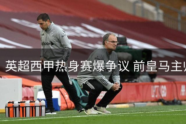 英超西甲热身赛爆争议 前皇马主帅红牌离场拒赛