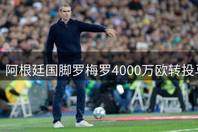 阿根廷国脚罗梅罗4000万欧转投马竞 告别英超舞台