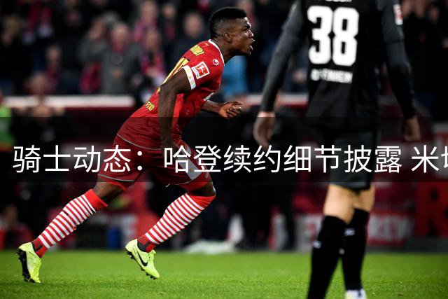 骑士动态：哈登续约细节披露 米切尔下半场称王 库明加去向明朗